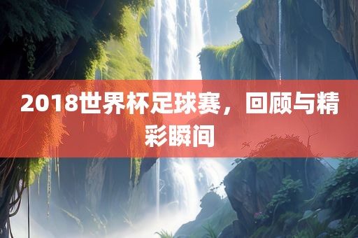 2018世界杯足球赛，回顾与精彩瞬间漯河市盈旭机械设备有限公司