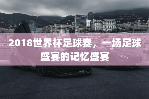 2018世界杯足球赛，一场足球盛宴的记忆盛宴