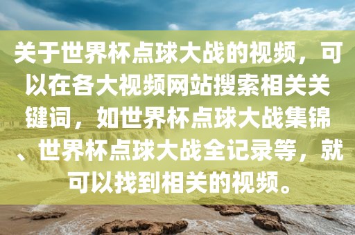 关于世界杯点球大战的视频，可以在各大视频网站搜索相关关键词，如世界杯点球大战集锦、世界杯点球大战全记录等，就可以找到相关的视频。