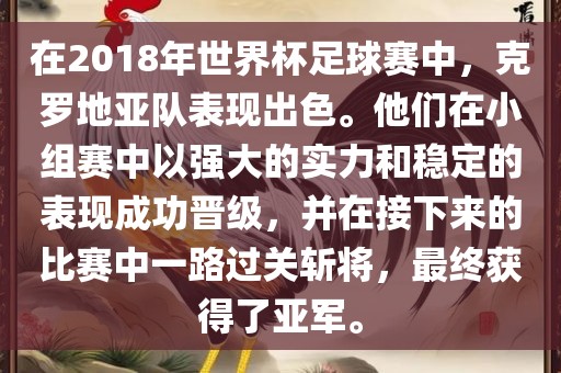 在2018年世界杯足球赛中，克罗地亚队表现出色。他们在小组赛中以强大的实力和稳定的表现成功晋级，并在接下来的比赛中一路过关斩将，最终获得了亚军。