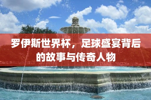 罗伊斯世界杯，足球盛宴背后的故事与传奇人物