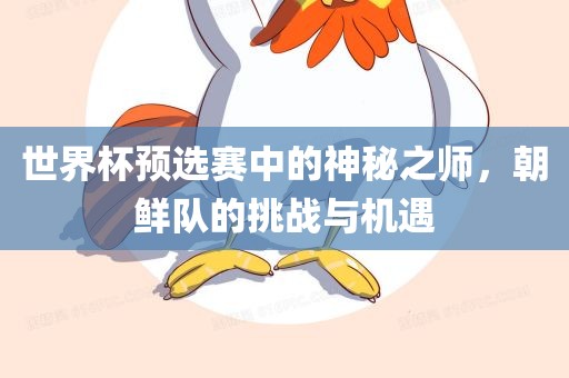 世界杯预选赛中的神秘之师，朝鲜队的挑战与机遇漯河市盈旭机械设备有限公司