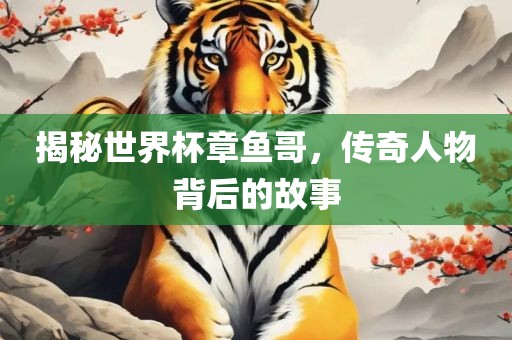 揭秘世界杯章鱼哥，传奇人物背后的故事