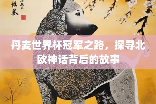 丹麦世界杯冠军之路，探寻北欧神话背后的故事