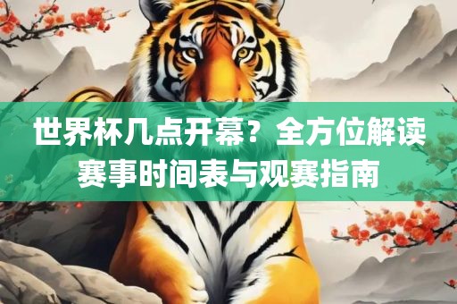 世界杯几点开幕？全方位解读赛事时间表与观赛指南