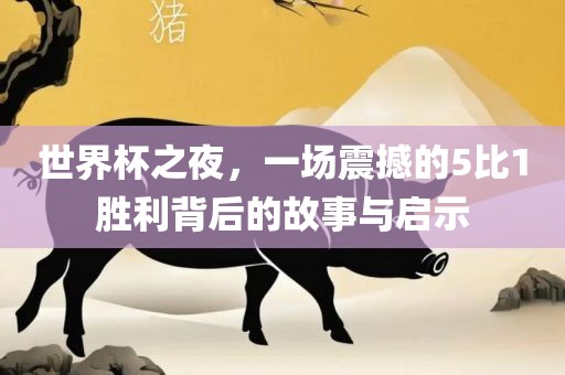 世界杯之夜，一场震撼的5比1胜利背后的故事与启示漯河市盈旭机械设备有限公司