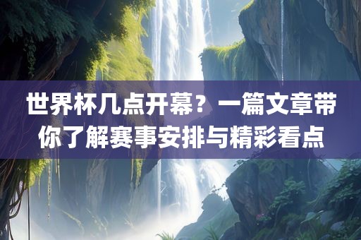 世界杯几点开幕？一篇文章带你了解赛事安排与精彩看点