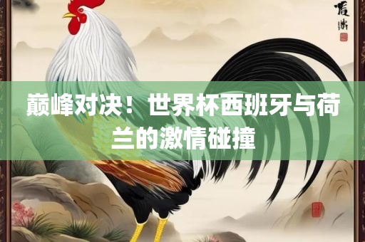 巅峰对决！世界杯西班牙与荷兰的激情碰撞