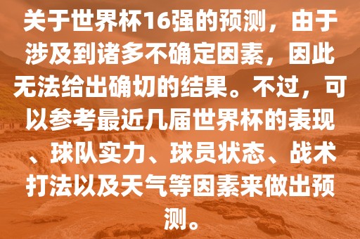 关于世界杯16强的预测，由于涉及到诸多不确定因素，因此无法给出确切的结果。不过，可以参考最近几届世界杯的表现、球队实力、球员状态、战术打法以及天气等因素来做出预测漯河市盈旭机械设备有限公司。