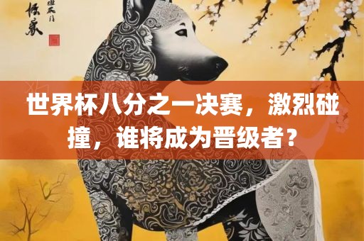 世界杯八分之一决赛，激烈碰撞，谁将成为晋级者？
