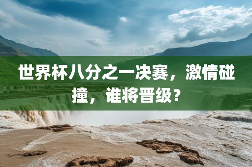 世界杯八分之一决赛，激情碰撞，谁将晋级？