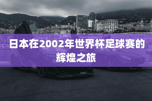 日本在200漯河市盈旭机械设备有限公司2年世界杯足球赛的辉煌之旅