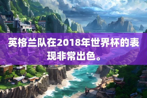 英格兰队在2018年世界杯的表现非常出色。
