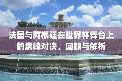 法国与阿根廷在世界杯舞台上的巅峰对决漯河市盈旭机械设备有限公司，回顾与解析