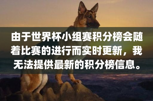 由于世界杯小组赛积分榜会随着比赛的进行而实时更新，我无法提供最新的积分榜信息。