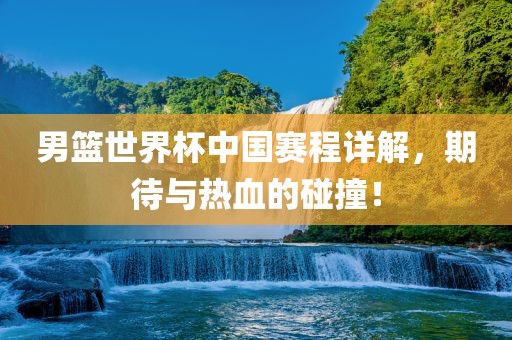 男篮世界杯中国赛程详解，期待与热血的碰撞！