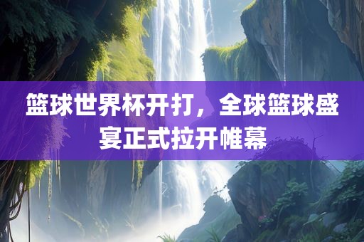 篮球世界杯开打，全球篮球盛宴正式拉开帷幕