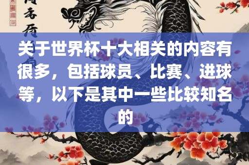 关于世界杯十大相关的内容有很多，包括球员、比赛、进球等，以下是其中一些比较知名的