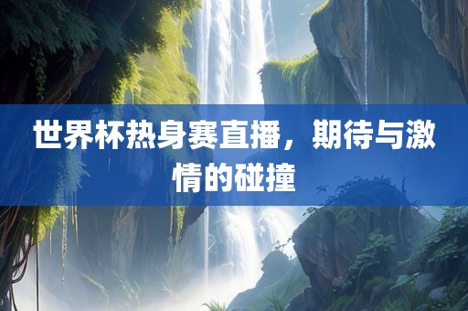 世界杯热身赛直播，期待与激情的碰撞