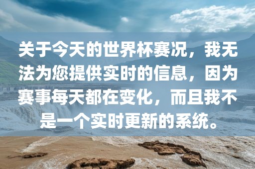 关于今天的世界杯赛况，我无法为您提供实时的信息，因为赛事每天都在变化，而且我不是一个实时更新的系统。