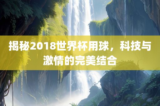 揭秘2018世界杯用球，科技与激情的完美结合