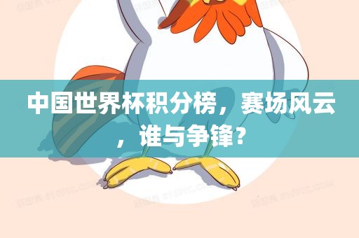 中国世界杯积分榜，赛场风云，谁与争锋？