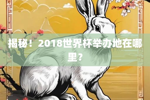 揭秘！2018世界杯举办地在哪里？