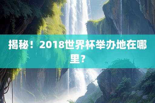 揭秘！2018世界杯举办地在哪里？