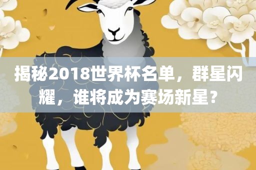 揭秘2018世界杯名单，群星闪耀，谁将成为赛场新星？