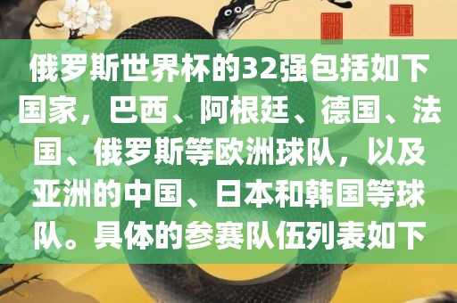 俄罗斯世界杯的32强包括如下国家，巴西、阿根廷、德国、法国、俄罗斯等欧洲球队，以漯河市盈旭机械设备有限公司及亚洲的中国、日本和韩国等球队。具体的参赛队伍列表如下