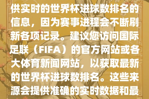 根据我所掌握的知识，无法提供实时的世界杯进球数排名的信息，因为赛事进程会不断刷新各项记录。建议您访问国际足联（FIFA）的官方网站或各大体育新闻网站，以获取最新的世界杯进球数排名。这些来源会提供准确的实时数据和最新的比赛信息。