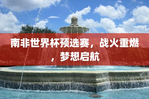 南非世界杯预选赛，战火重燃，梦想启航