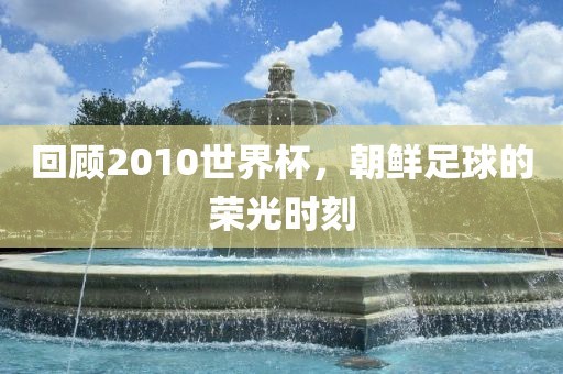 回顾2010世界杯，朝鲜足球的荣光时刻