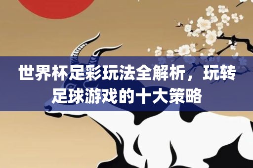 世界杯足彩玩法全解析，玩转足球游戏的十大策略