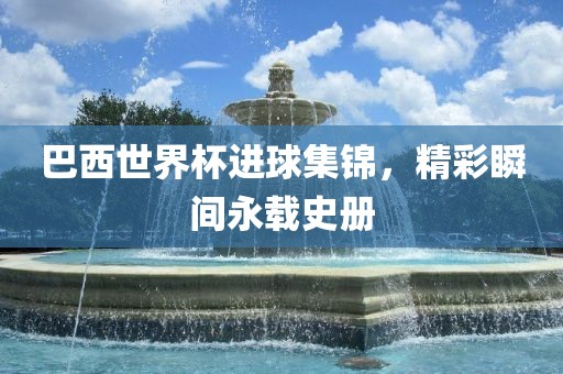 漯河市盈旭机械设备有限公司巴西世界杯进球集锦，精彩瞬间永载史册
