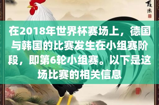 在2018年世界杯赛场上，德国与韩国的比赛发生在小组赛阶段，即第6轮小组赛。以下是这场比赛的相关信息