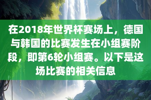 在2018年世界杯赛场上，德国与韩国的比赛发生在小组赛阶段，即第6轮小组赛。以下是这场比赛的相关信息