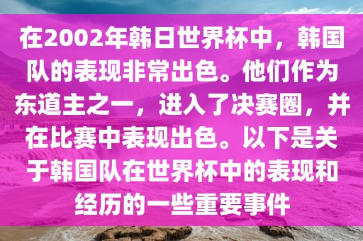 在2002年韩日世界杯中，韩国队的表现非常出色。他们作为东道主之一，进入了决赛圈，并在比赛中表现出色。以下是关于韩国队在世界杯中的表现和经历的一些重要事件