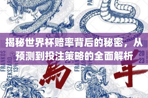 揭秘世界杯赔率背后的秘密，从预测到投注策略的全面解析