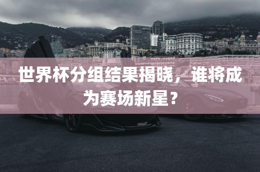 世界杯分组结果揭晓，谁将成为赛场新星？