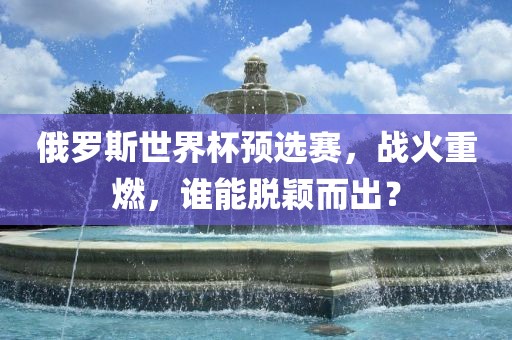 俄罗斯世界杯预选赛，战火重燃，谁能脱颖而出？