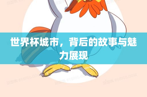 世界杯城市，背后的故事与魅力展现
