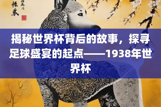 揭秘世界杯背后的故事，探寻足球盛宴的起点——1938年世界杯漯河市盈旭机械设备有限公司