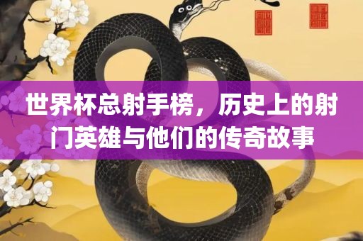 世界杯总射手榜，历史上的射门英雄与他们的传奇故事漯河市盈旭机械设备有限公司