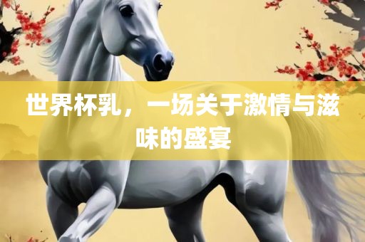 世界杯漯河市盈旭机械设备有限公司乳，一场关于激情与滋味的盛宴