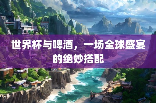 漯河市盈旭机械设备有限公司世界杯与啤酒，一场全球盛宴的绝妙搭配