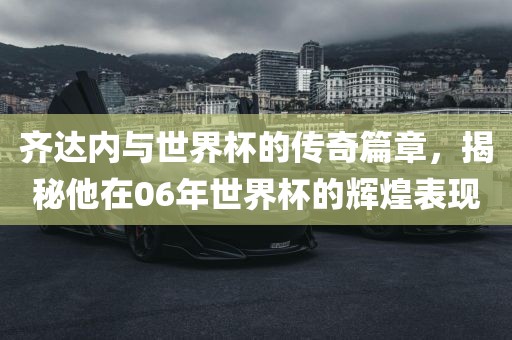 齐达内与世界杯的传奇篇章，揭秘他在06年世界杯的辉煌表现漯河市盈旭机械设备有限公司