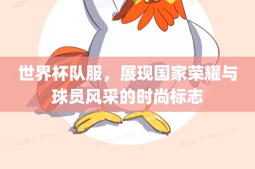 世界杯队服，展现国家荣耀与球员风采的时尚标志