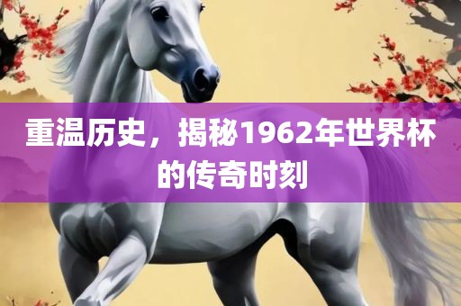 重温历史，揭秘1962年世界杯的传奇时刻