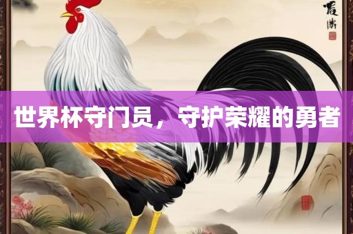 世界杯守门员，守护荣耀的勇者